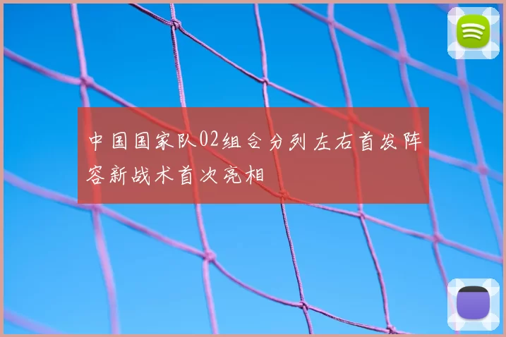 中国国家队02组合分列左右首发阵容新战术首次亮相