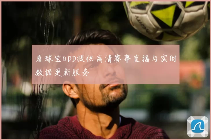 看球宝app提供高清赛事直播与实时数据更新服务