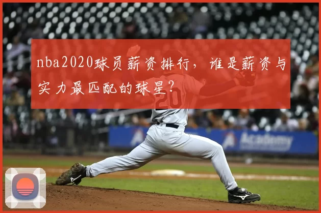 nba2020球员薪资排行，谁是薪资与实力最匹配的球星？