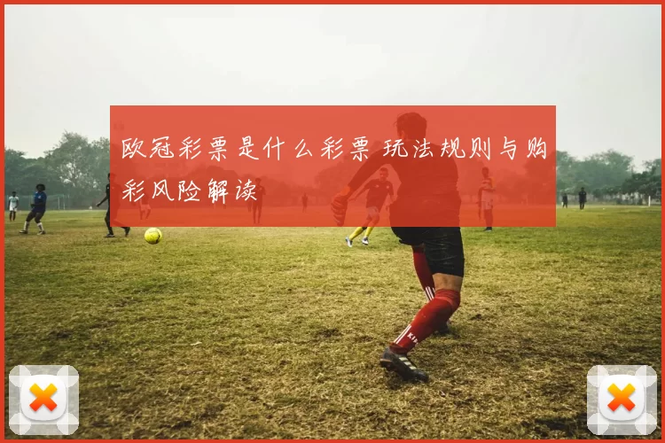 欧冠彩票是什么彩票 玩法规则与购彩风险解读