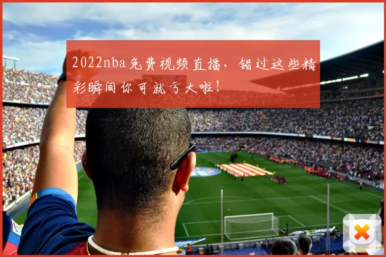2022nba免费视频直播，错过这些精彩瞬间你可就亏大啦！