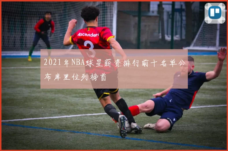 2021年NBA球星薪资排行前十名单公布库里位列榜首