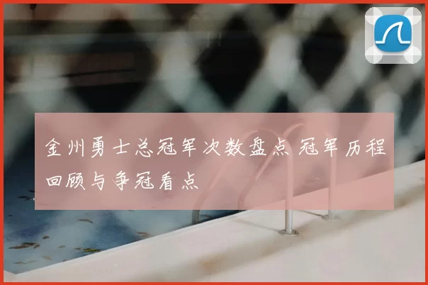 金州勇士总冠军次数盘点 冠军历程回顾与争冠看点