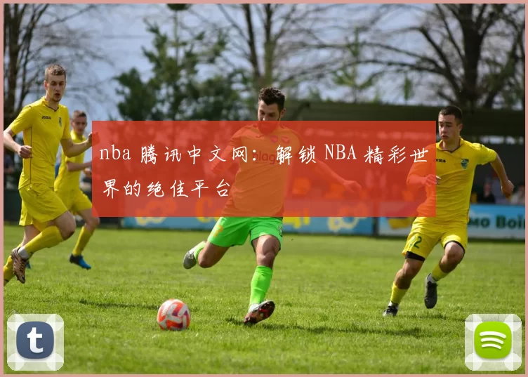nba 腾讯中文网：解锁 NBA 精彩世界的绝佳平台