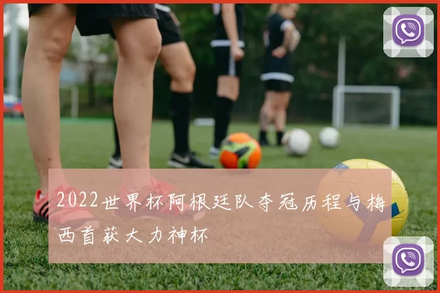 2022世界杯阿根廷队夺冠历程与梅西首获大力神杯