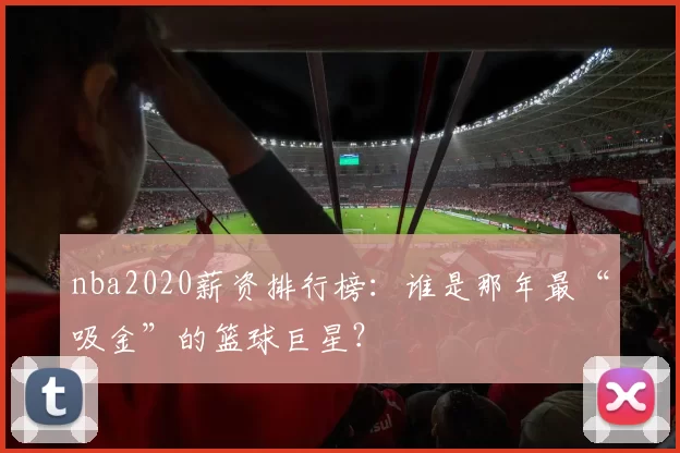 nba2020薪资排行榜：谁是那年最“吸金”的篮球巨星？