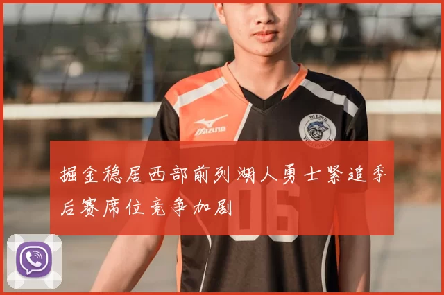 掘金稳居西部前列湖人勇士紧追季后赛席位竞争加剧