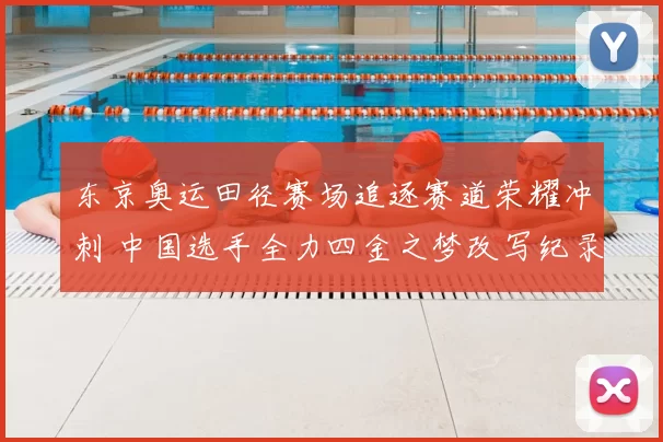 东京奥运田径赛场追逐赛道荣耀冲刺 中国选手全力四金之梦改写纪录