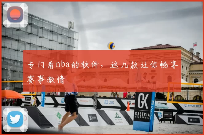 专门看nba的软件，这几款让你畅享赛事激情