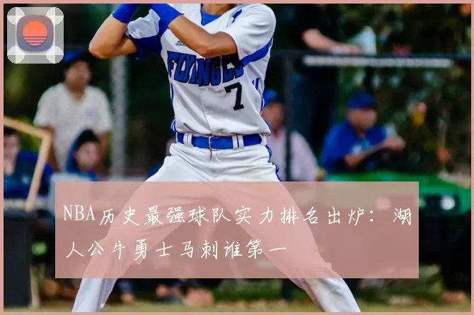 NBA历史最强球队实力排名出炉：湖人公牛勇士马刺谁第一