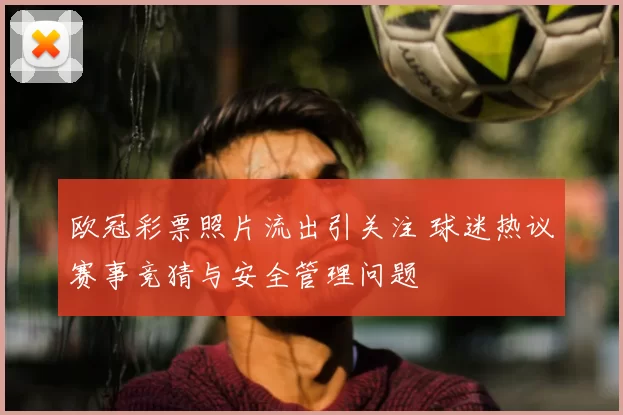 欧冠彩票照片流出引关注 球迷热议赛事竞猜与安全管理问题