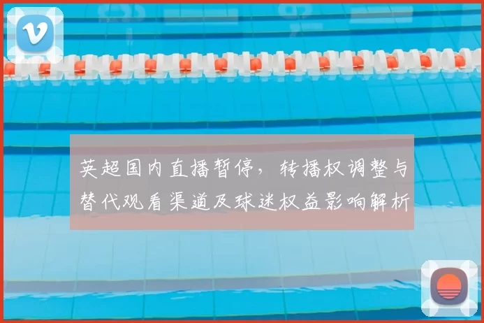英超国内直播暂停，转播权调整与替代观看渠道及球迷权益影响解析