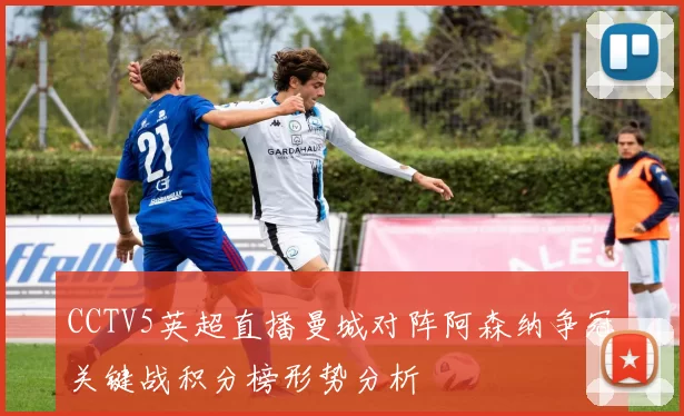 CCTV5英超直播曼城对阵阿森纳争冠关键战积分榜形势分析