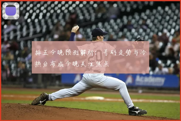排五今晚预测解析:号码走势与冷热分布成今晚关注焦点