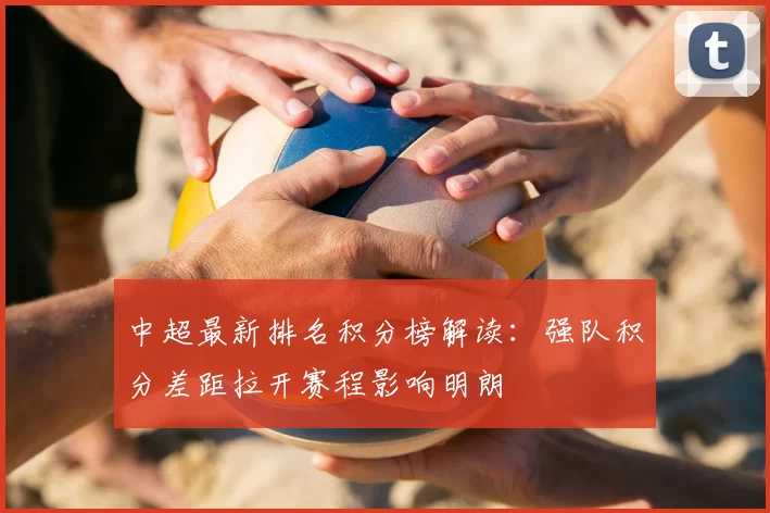 中超最新排名积分榜解读：强队积分差距拉开赛程影响明朗