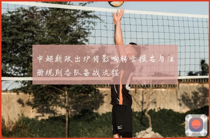 中超新政出炉将影响转会报名与注册规则各队备战流程