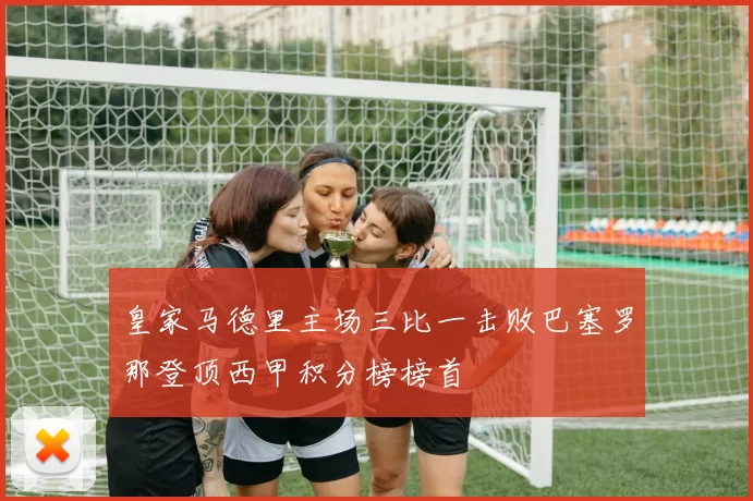 皇家马德里主场三比一击败巴塞罗那登顶西甲积分榜榜首
