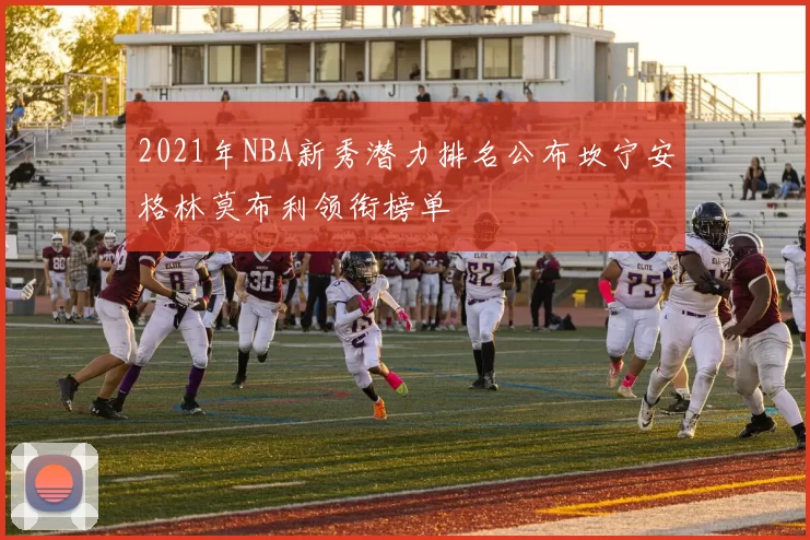 2021年NBA新秀潜力排名公布坎宁安格林莫布利领衔榜单