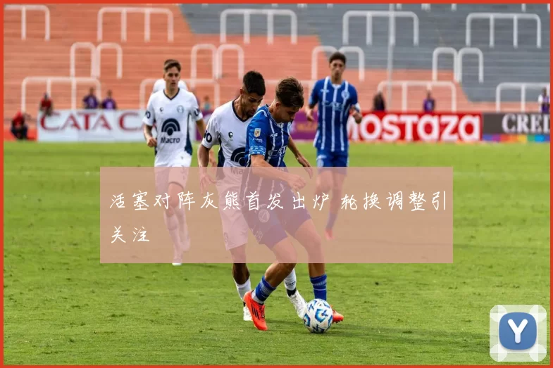 活塞对阵灰熊首发出炉 轮换调整引关注