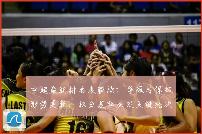 中超最新排名表解读：争冠与保级形势更新，积分差距决定关键轮次对阵看点