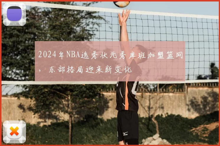 2024年NBA选秀状元秀库班加盟篮网，东部格局迎来新变化