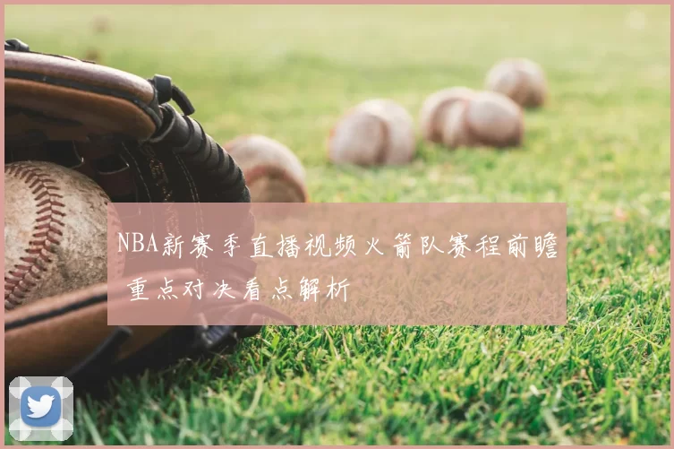 NBA新赛季直播视频火箭队赛程前瞻 重点对决看点解析
