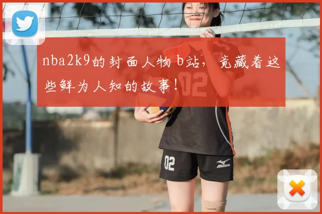 nba2k9的封面人物 b站，竟藏着这些鲜为人知的故事！