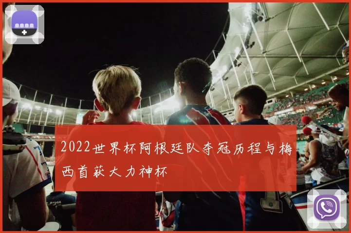 2022世界杯阿根廷队夺冠历程与梅西首获大力神杯