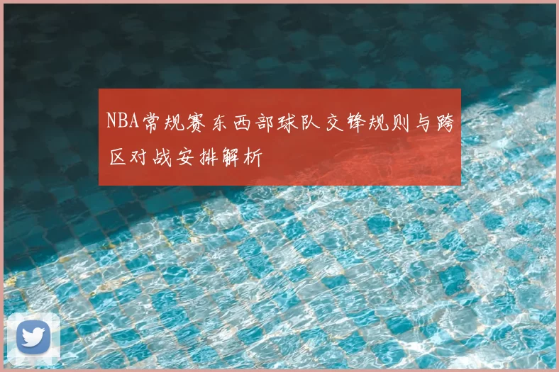 NBA常规赛东西部球队交锋规则与跨区对战安排解析