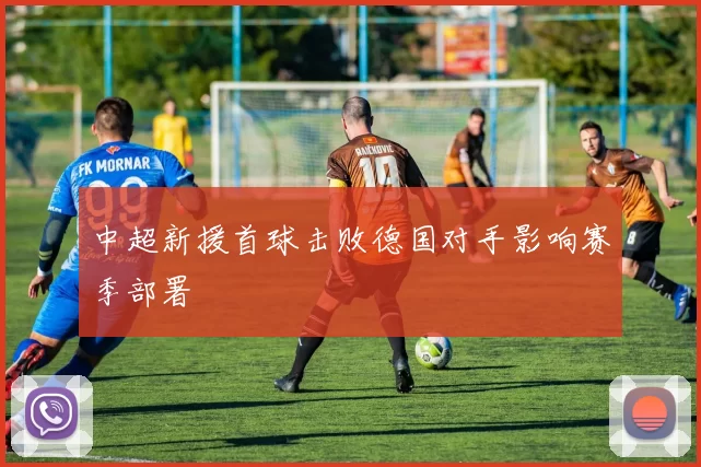 中超新援首球击败德国对手影响赛季部署