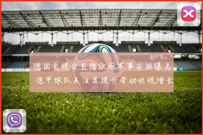 德国电视台直播欧冠赛事安排曝光 德甲球队关注度提升带动收视增长