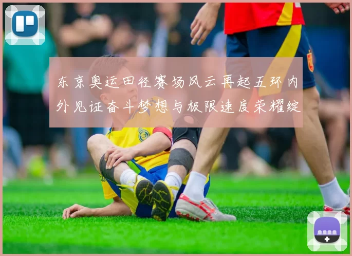 东京奥运田径赛场风云再起五环内外见证奋斗梦想与极限速度荣耀绽放