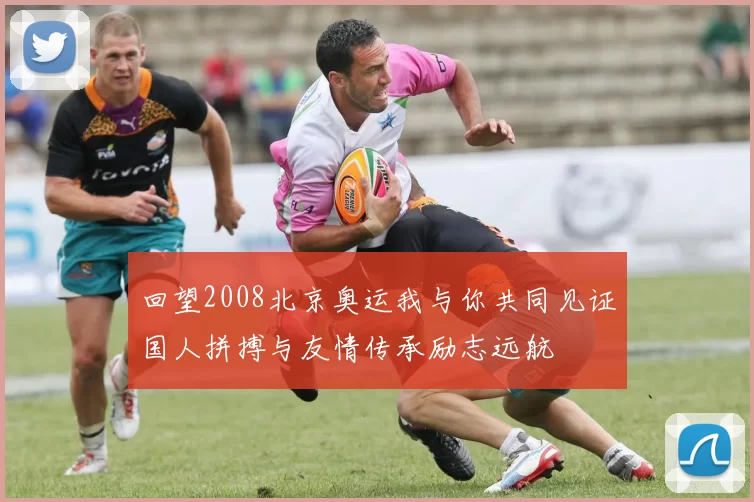 回望2008北京奥运我与你共同见证国人拼搏与友情传承励志远航