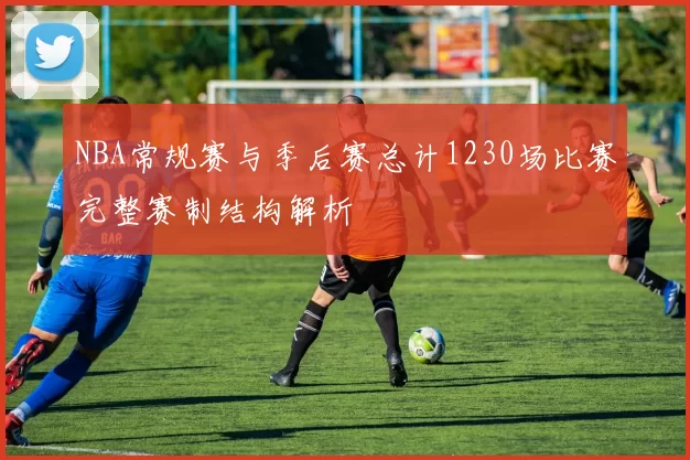 NBA常规赛与季后赛总计1230场比赛完整赛制结构解析