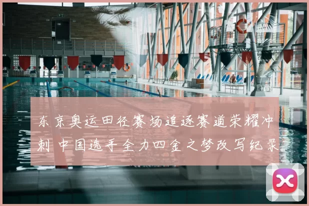 东京奥运田径赛场追逐赛道荣耀冲刺 中国选手全力四金之梦改写纪录