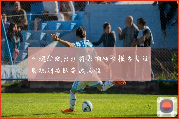 中超新政出炉将影响转会报名与注册规则各队备战流程