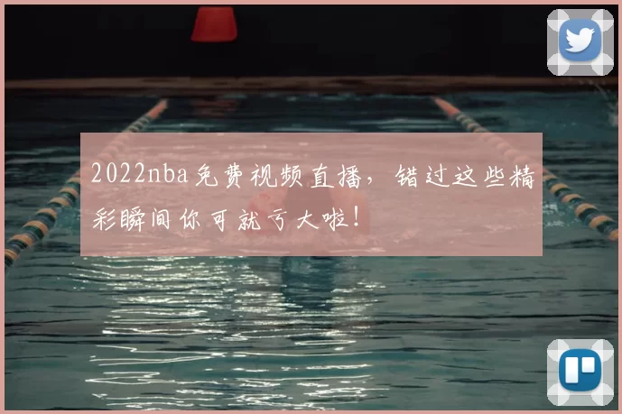 2022nba免费视频直播，错过这些精彩瞬间你可就亏大啦！