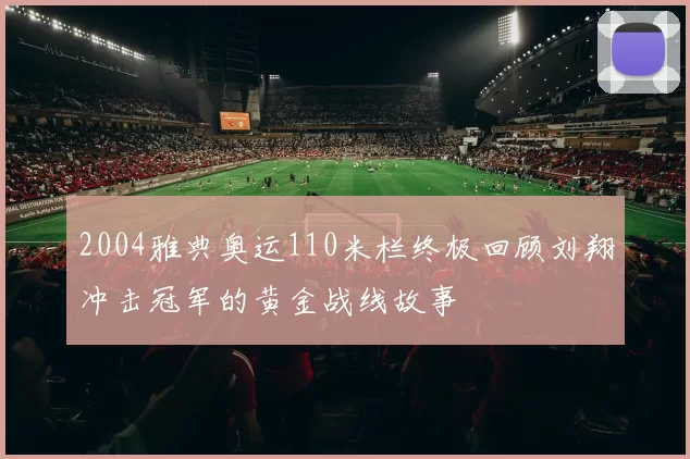 2004雅典奥运110米栏终极回顾刘翔冲击冠军的黄金战线故事