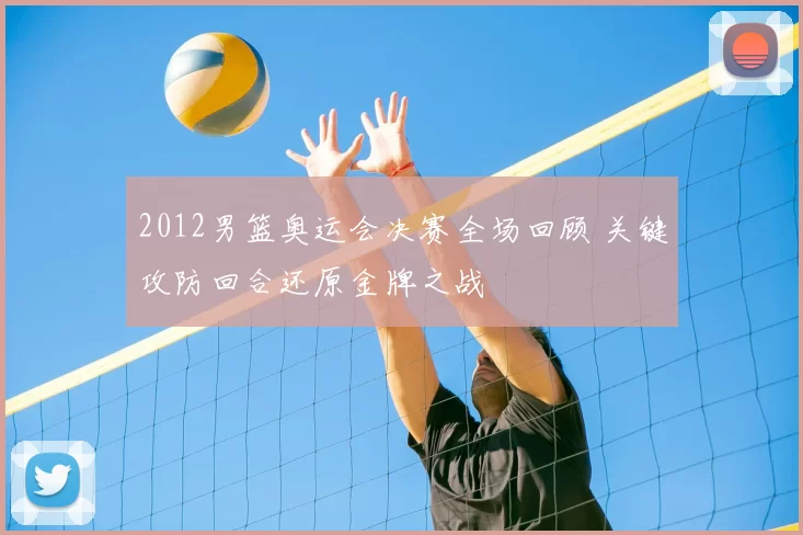 2012男篮奥运会决赛全场回顾 关键攻防回合还原金牌之战