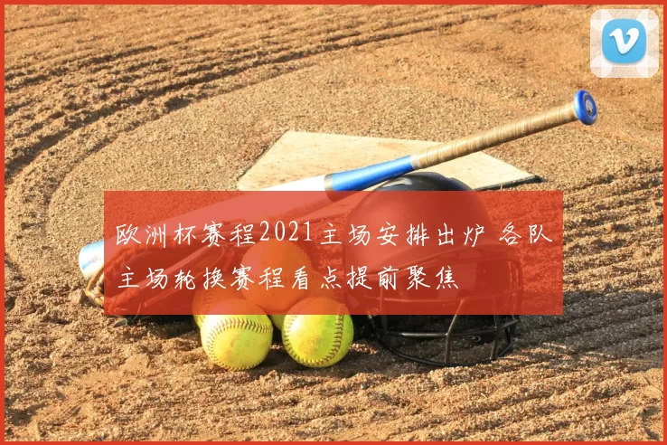 欧洲杯赛程2021主场安排出炉 各队主场轮换赛程看点提前聚焦