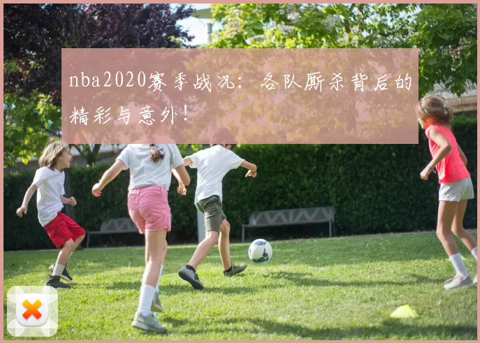 nba2020赛季战况：各队厮杀背后的精彩与意外！