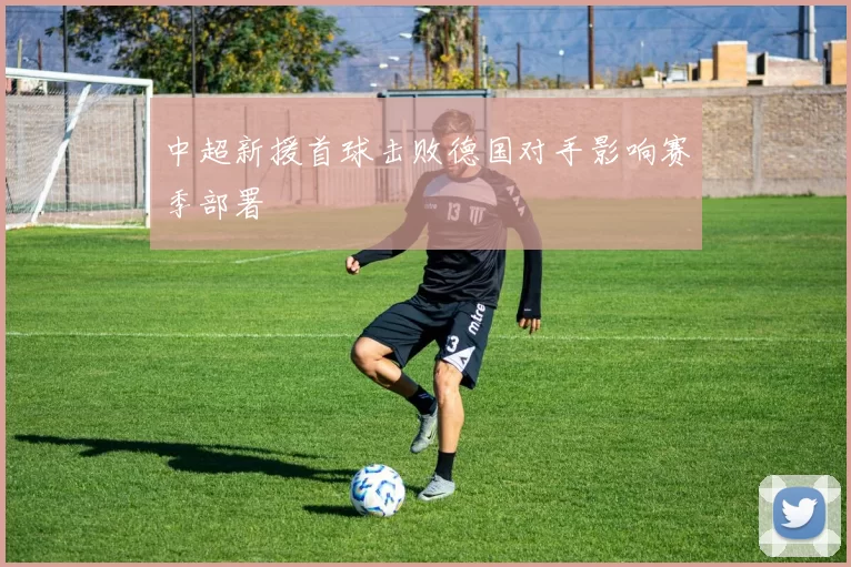 中超新援首球击败德国对手影响赛季部署