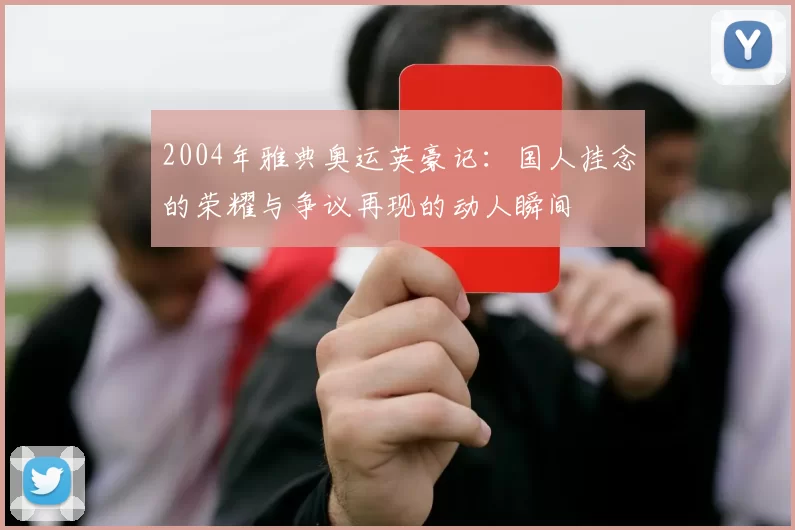 2004年雅典奥运英豪记：国人挂念的荣耀与争议再现的动人瞬间