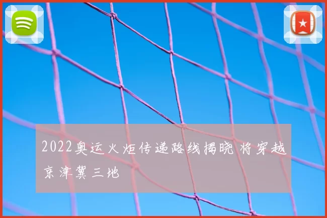 2022奥运火炬传递路线揭晓 将穿越京津冀三地