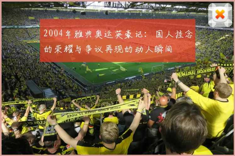 2004年雅典奥运英豪记：国人挂念的荣耀与争议再现的动人瞬间