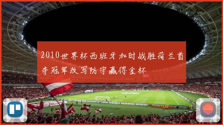 2010世界杯西班牙加时战胜荷兰首夺冠军改写防守赢得金杯