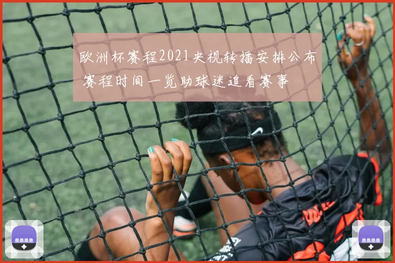 欧洲杯赛程2021央视转播安排公布 赛程时间一览助球迷追看赛事