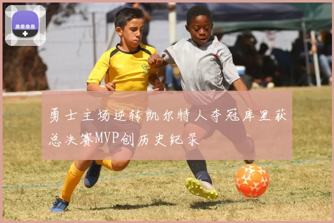 勇士主场逆转凯尔特人夺冠库里获总决赛MVP创历史纪录