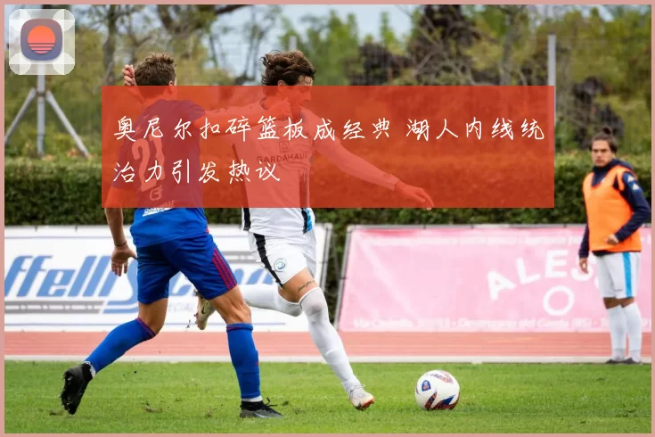 奥尼尔扣碎篮板成经典 湖人内线统治力引发热议