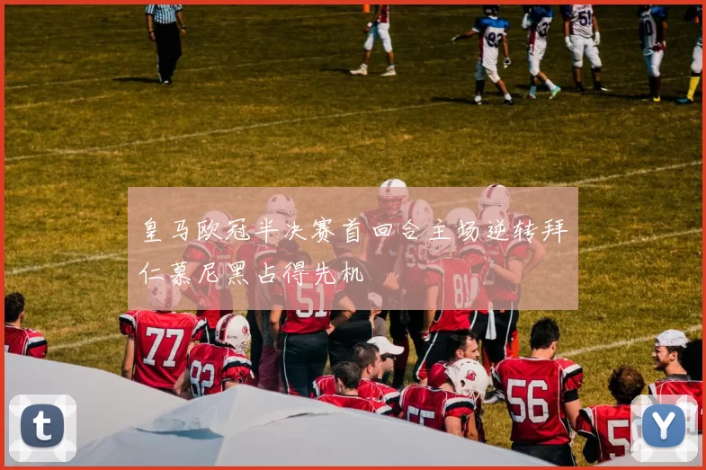 皇马欧冠半决赛首回合主场逆转拜仁慕尼黑占得先机